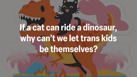 If a cat can ride a dinosaur, why can’t we let trans kids be themselves?