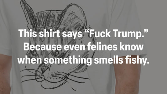 This shirt says “Fuck Trump.” Because even felines know when something smells fishy.