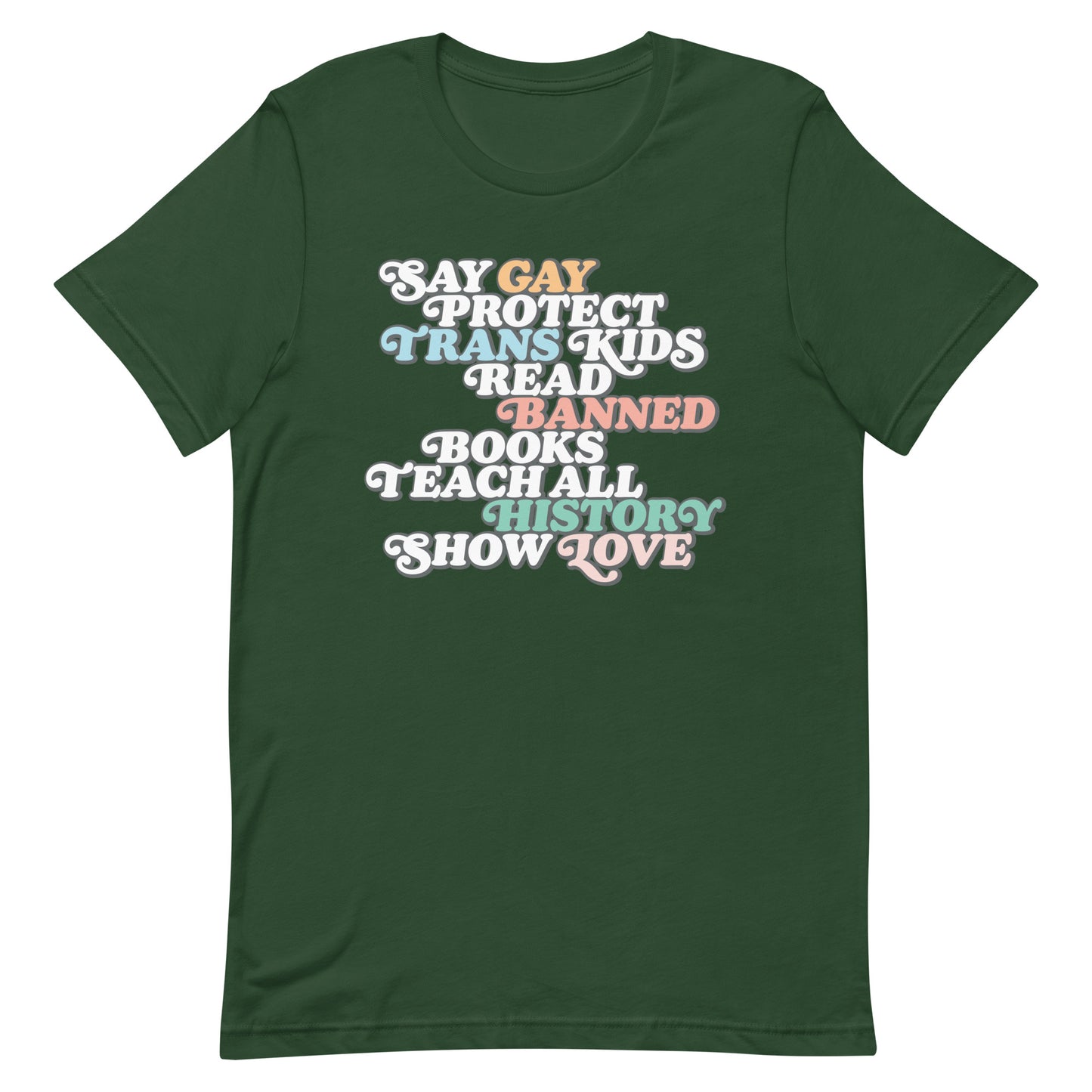 Front view of the "Say Gay Protect Trans Kids Read Banned Books Teach All History Show Love" Unisex T-Shirt