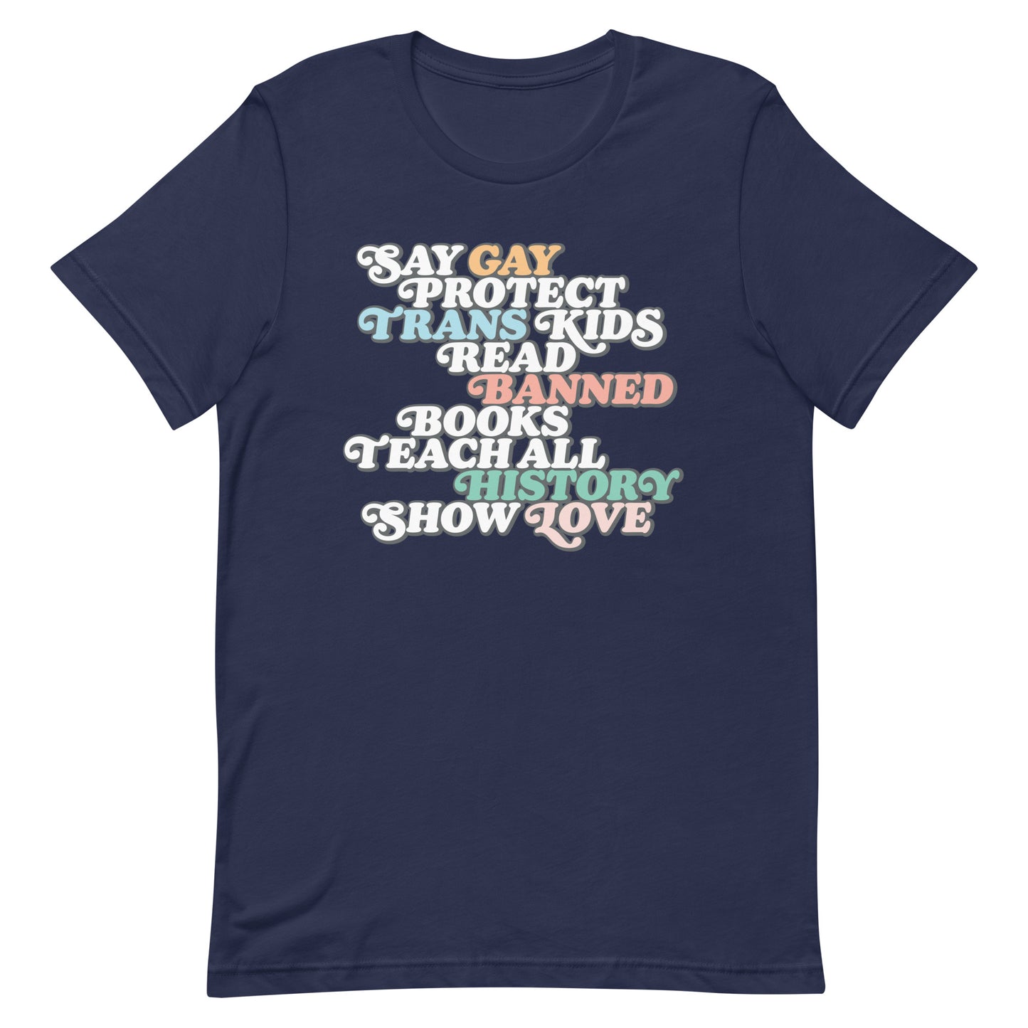 Front view of the "Say Gay Protect Trans Kids Read Banned Books Teach All History Show Love" Unisex T-Shirt
