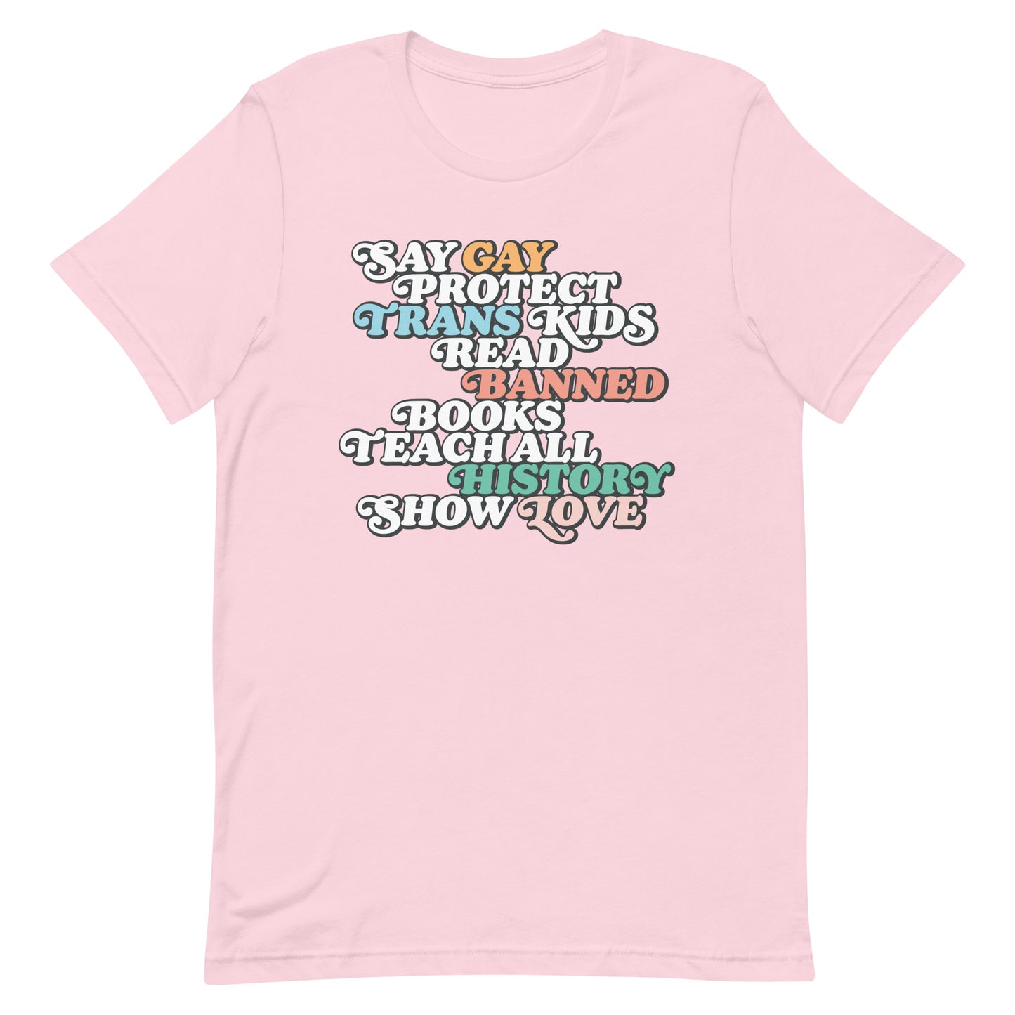 Front view of the "Say Gay Protect Trans Kids Read Banned Books Teach All History Show Love" Unisex T-Shirt