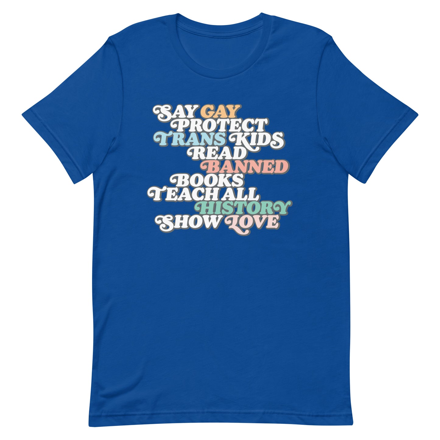 Front view of the "Say Gay Protect Trans Kids Read Banned Books Teach All History Show Love" Unisex T-Shirt