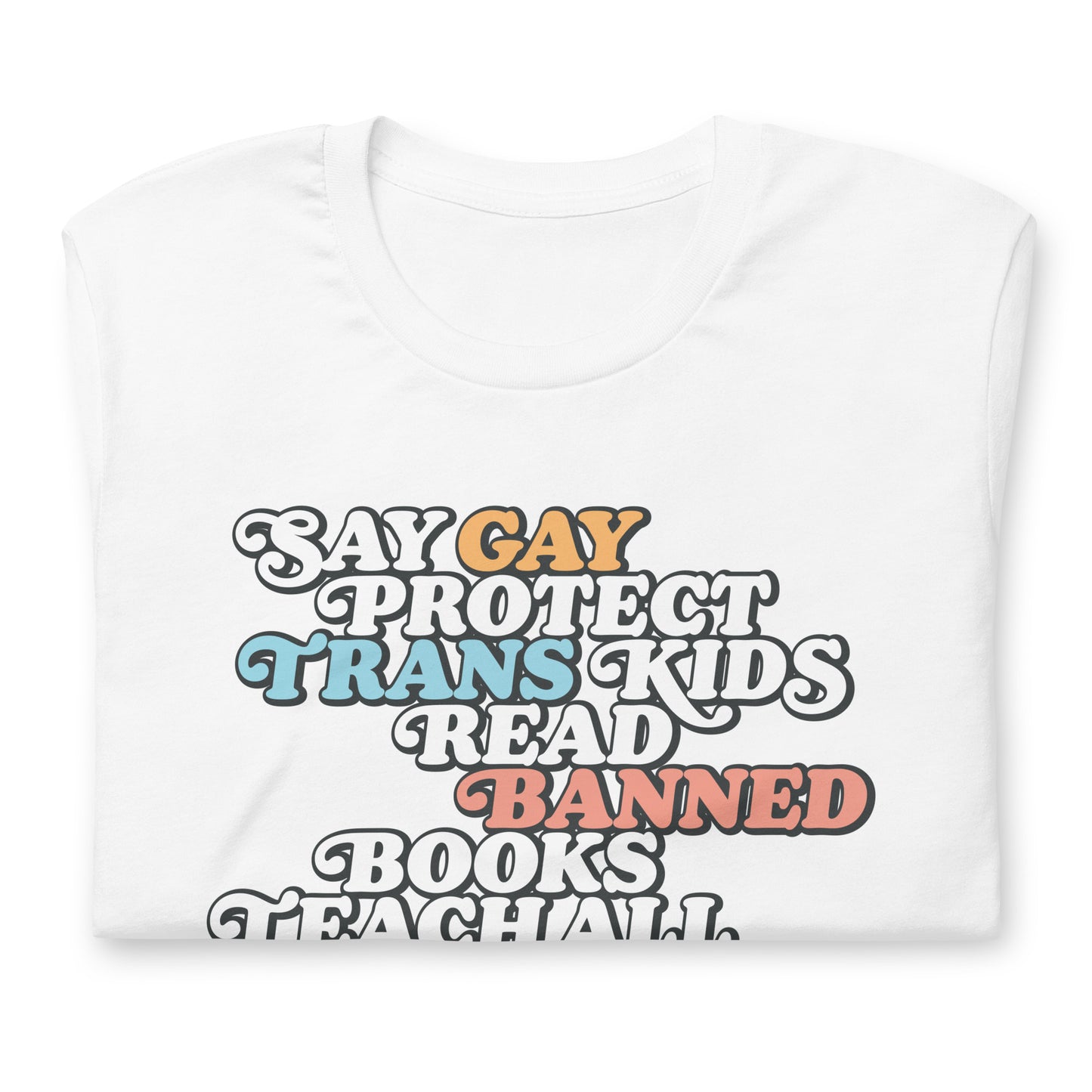 Flat lay of the "Say Gay Protect Trans Kids Read Banned Books Teach All History Show Love" Unisex T-Shirt with bold graphic.