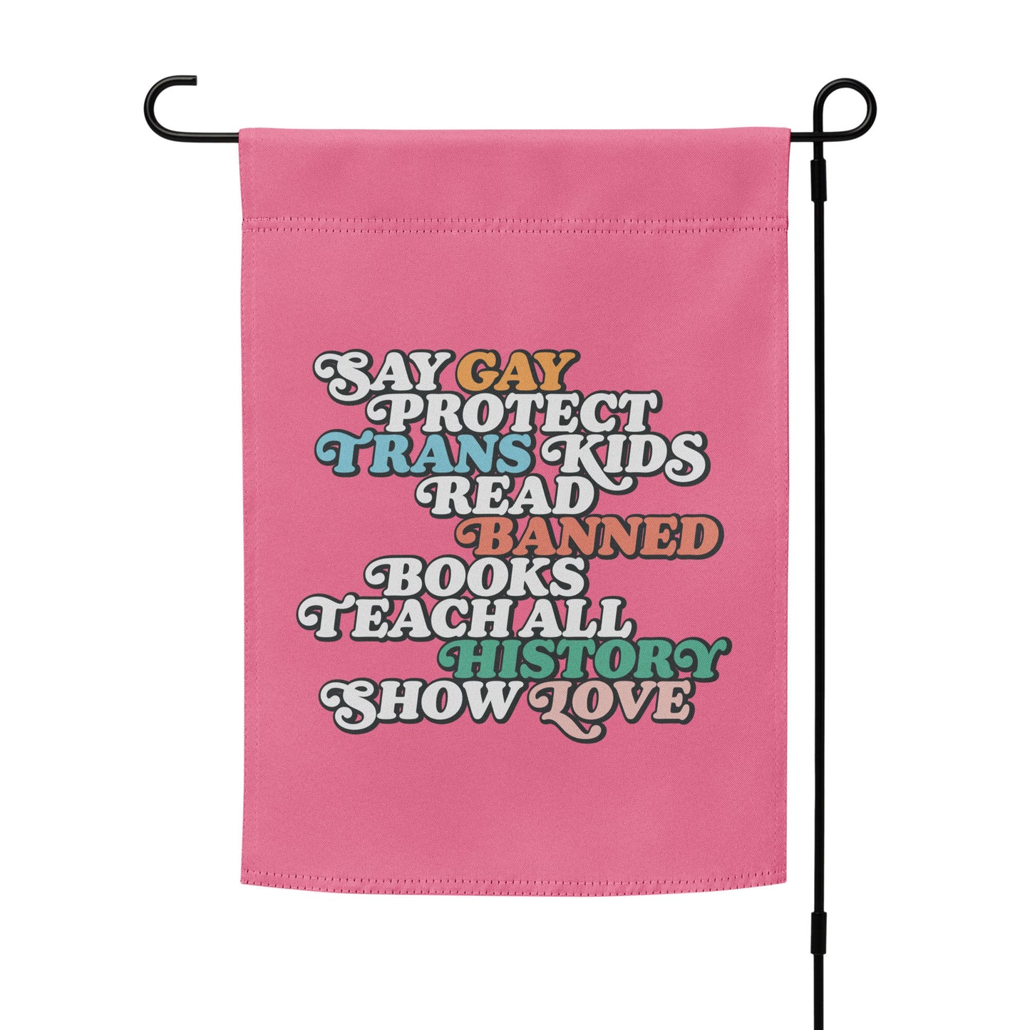 Front view of the "Say Gay Protect Trans Kids Read Banned Books Teach All History Show Love" Garden Flag with The flag pole