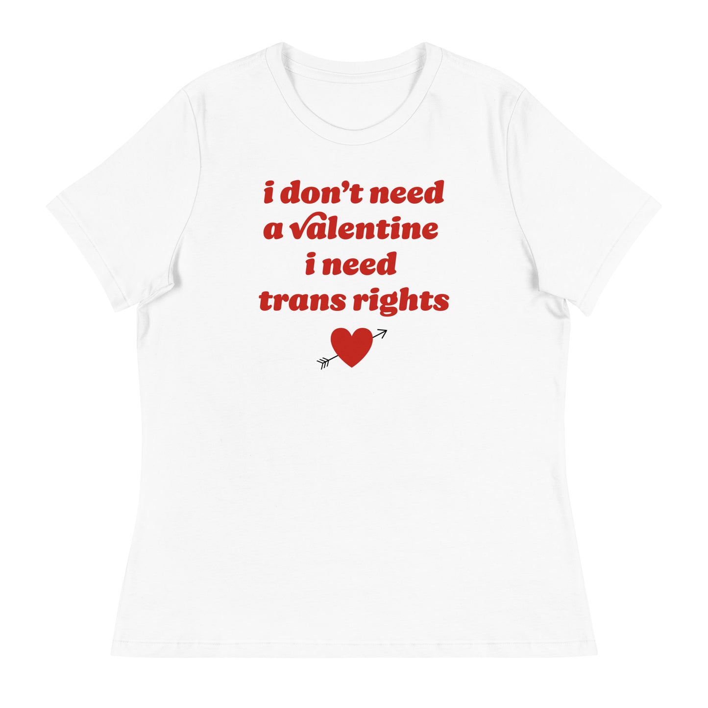 White women’s relaxed t-shirt displaying the phrase “i don’t need a valentine i need trans rights” in retro red lettering with heart icon, activist Valentine apparel by Blue Wave USA.