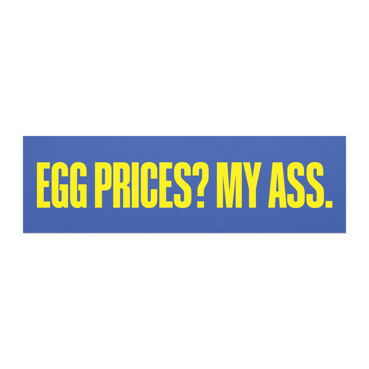 Car magnet featuring bold yellow block lettering reading “EGG PRICES? MY ASS.” on a blue background. Blunt anti-MAGA Political Satire Decal from Blue Wave USA.