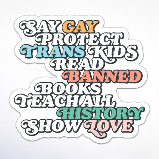 Inclusive education and LGBTQ+ advocacy sticker with bright lettering and a playful design, reading “Say Gay, Protect Trans Kids, Read Banned Books, Teach All History, Show Love.”