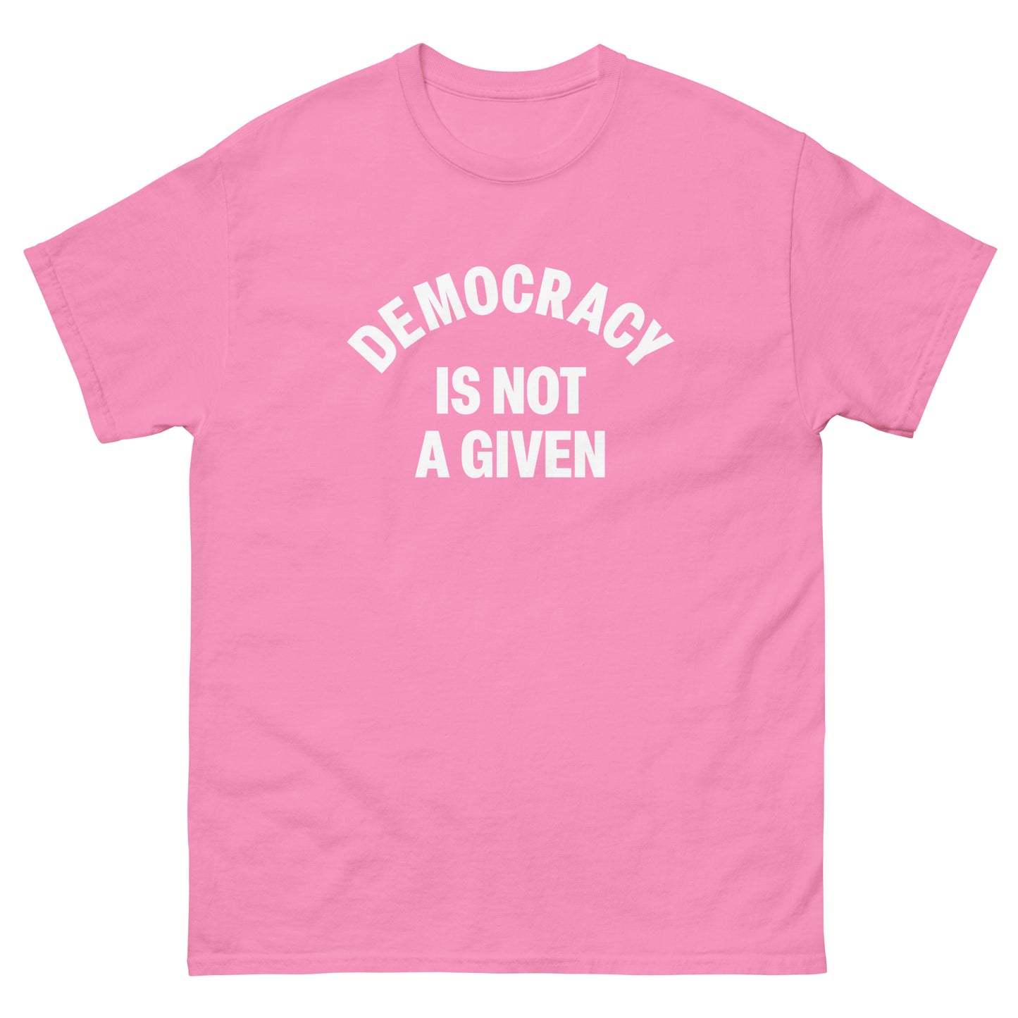 Bright pink unisex classic tee with white arched “DEMOCRACY IS NOT A GIVEN” statement printed on front.