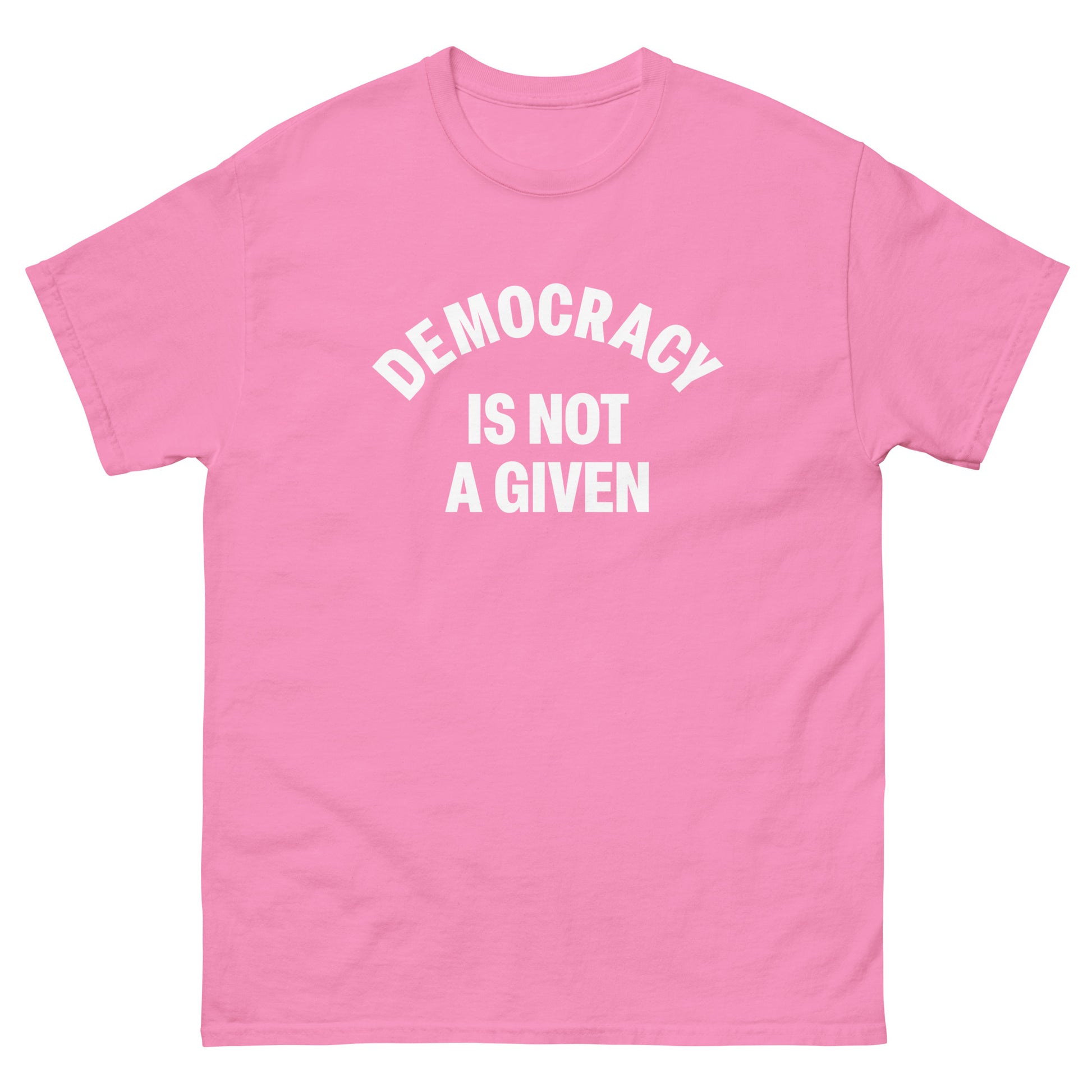 Bright pink unisex classic tee with white arched “DEMOCRACY IS NOT A GIVEN” statement printed on front.