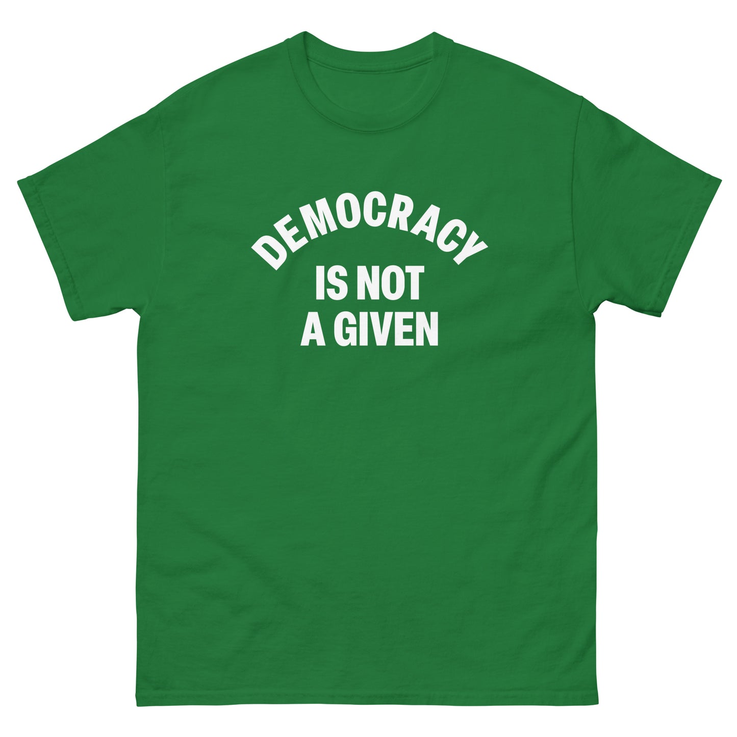 Green unisex classic tee featuring bold arched “DEMOCRACY IS NOT A GIVEN” message in white lettering.