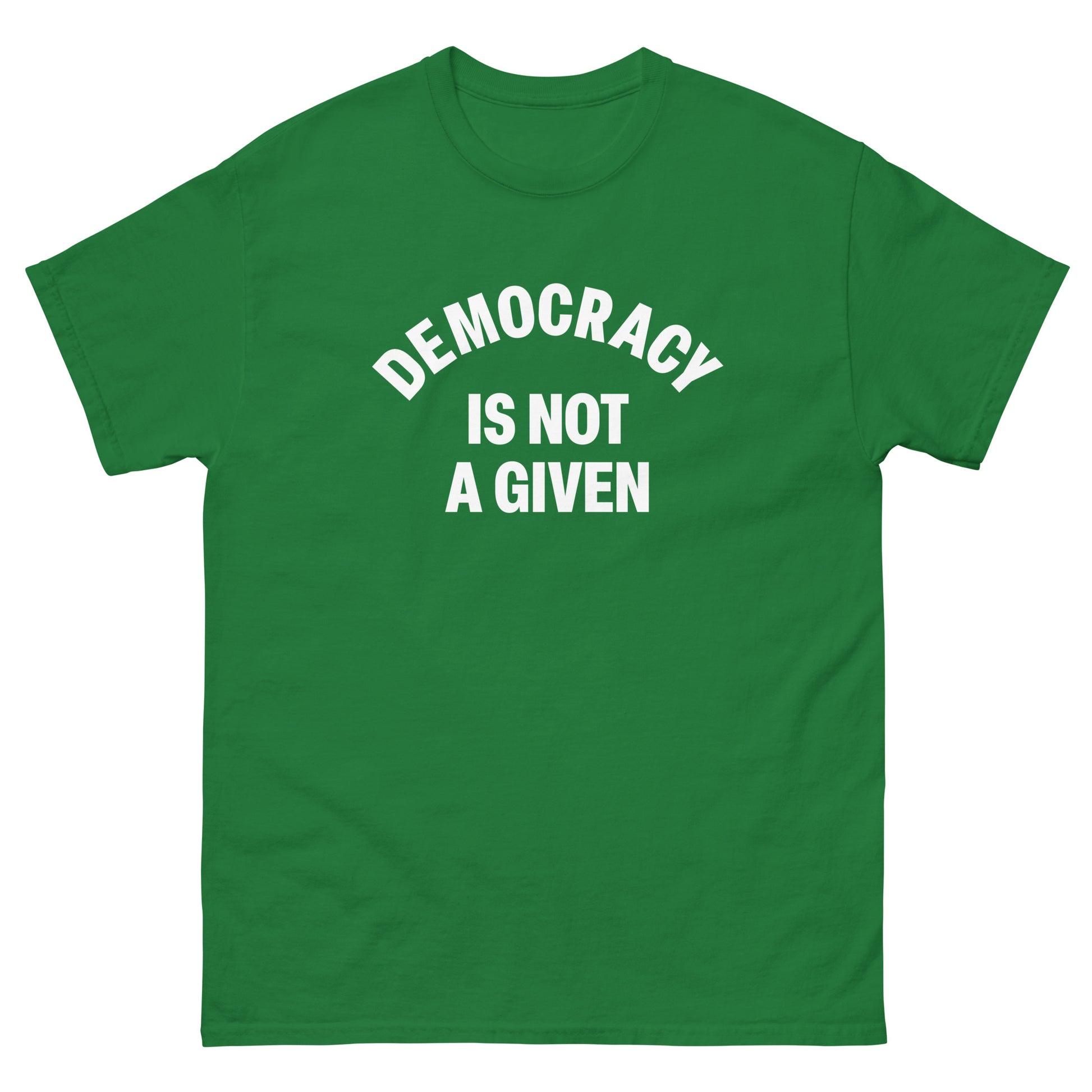 Green unisex classic tee featuring bold arched “DEMOCRACY IS NOT A GIVEN” message in white lettering.