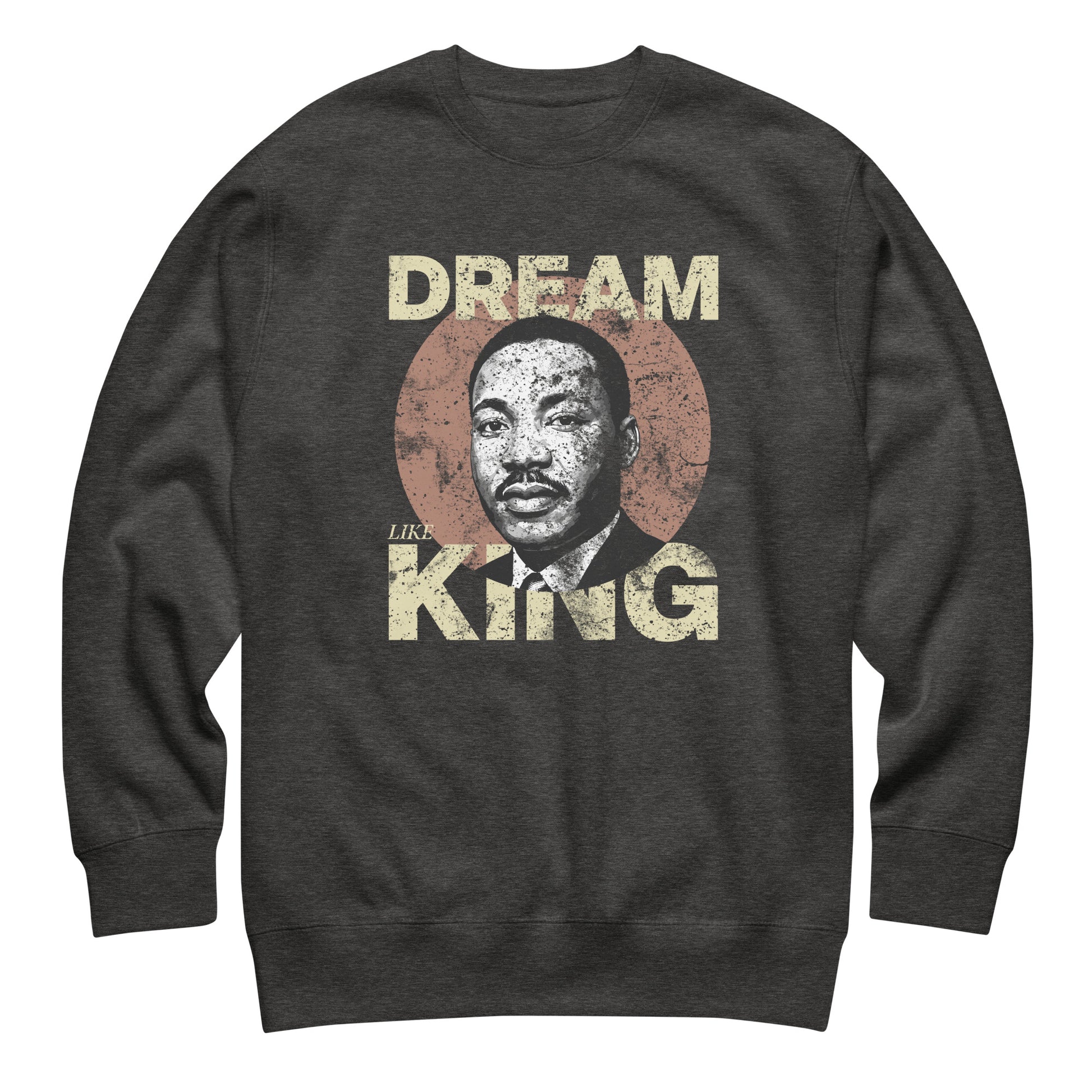 Dark heather gray unisex premium sweatshirt showing the worn “DREAM LIKE KING” text with MLK’s portrait inside a rustic circle. Retro activist design.
