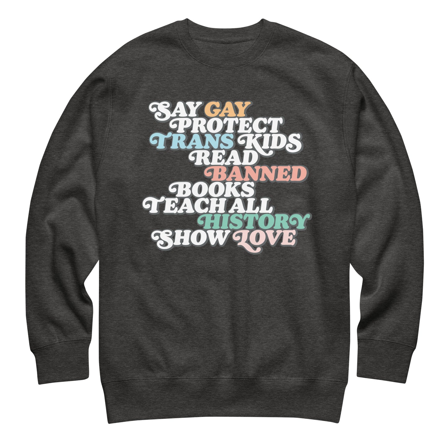 Dark gray unisex premium sweatshirt featuring bold retro stacked typography reading “Say Gay Protect Trans Kids Read Banned Books Teach All History Show Love.”