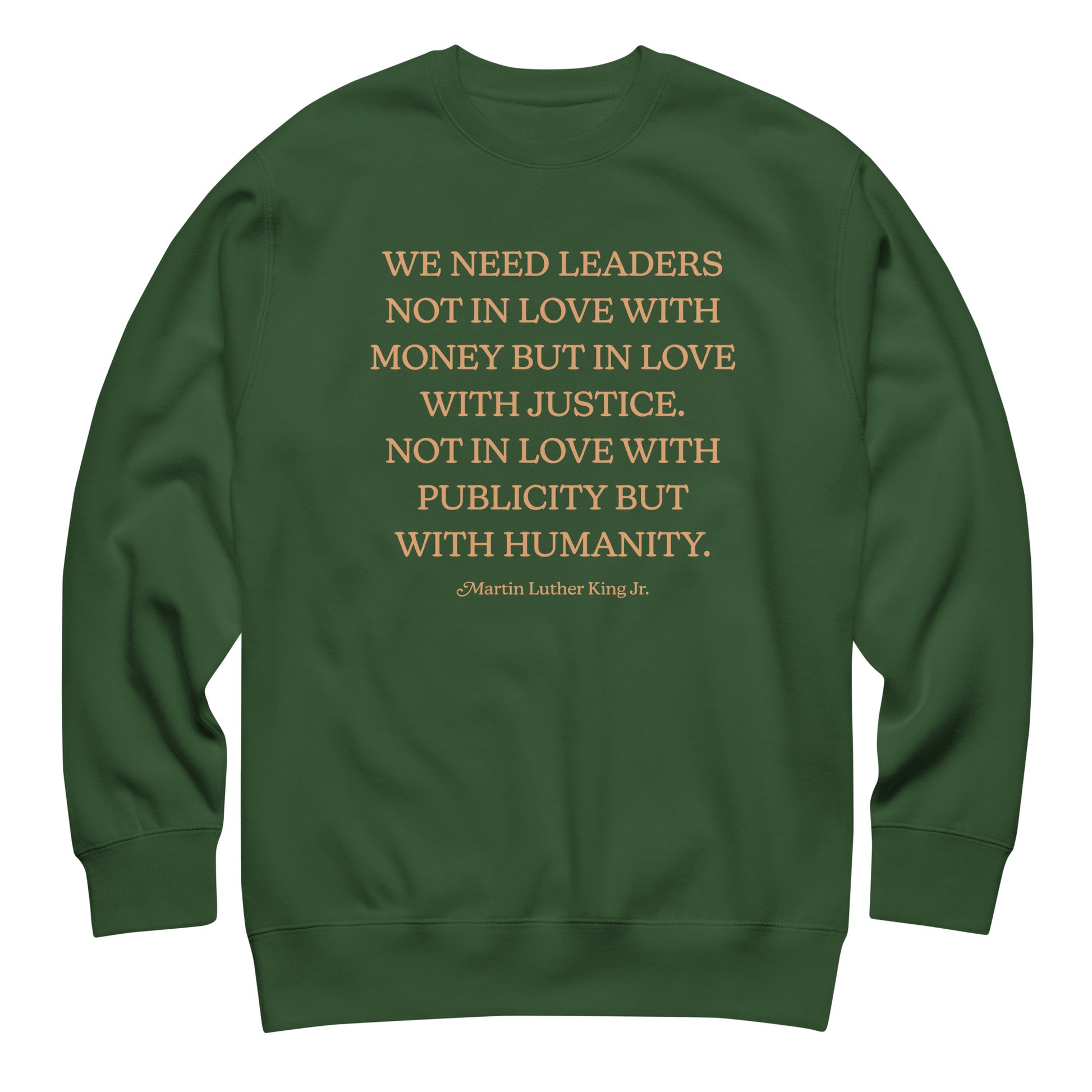 Forest green unisex premium sweatshirt printed with MLK’s call for leaders who love justice and humanity, not wealth or publicity. Subtle activist apparel.