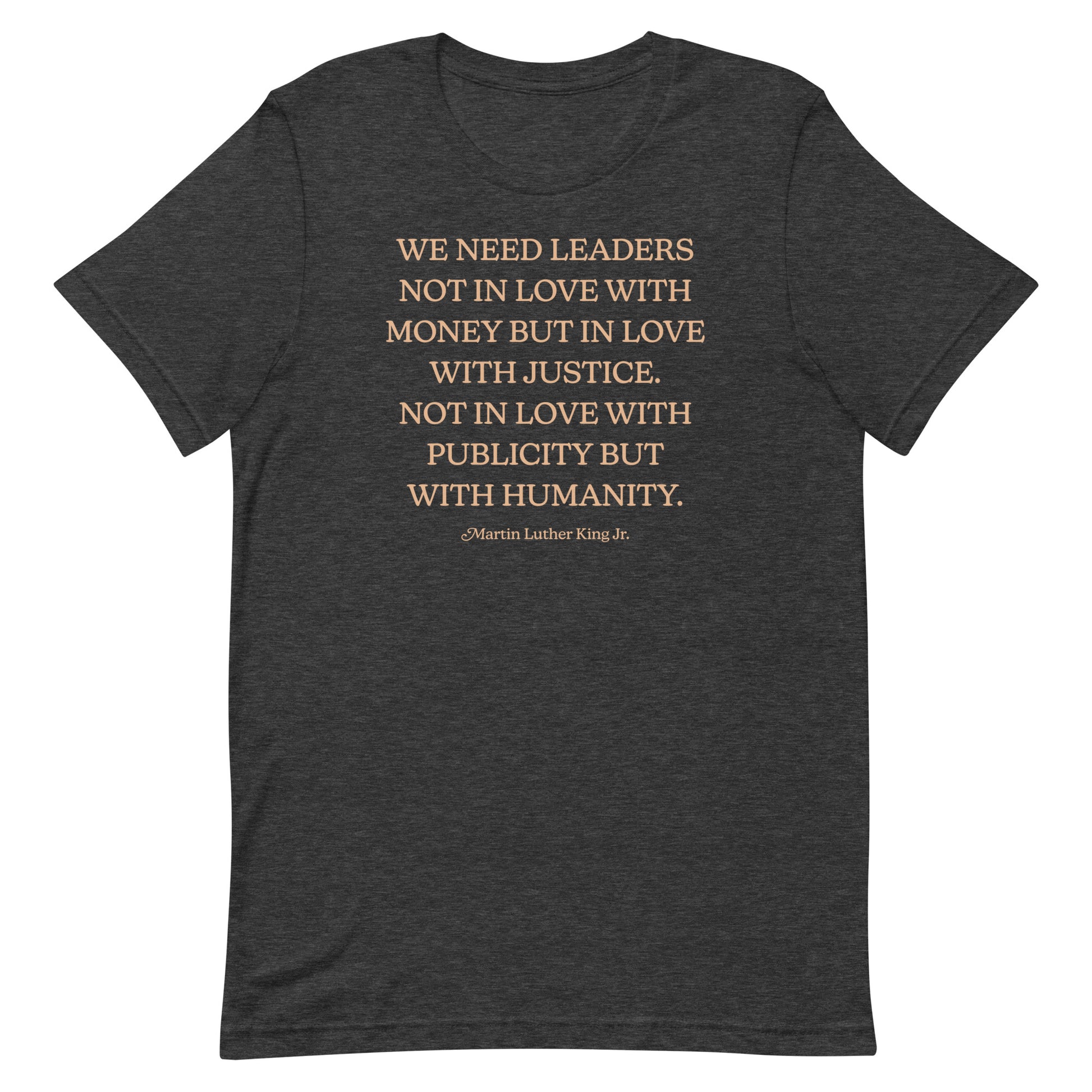 Dark heather gray shirt printed with MLK’s quote about leaders choosing justice and humanity over money and publicity. A strong civil-rights text layout.