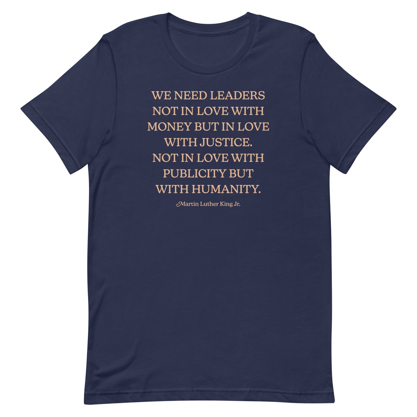 Navy shirt printed with the full MLK quote “WE NEED LEADERS NOT IN LOVE WITH MONEY BUT IN LOVE WITH JUSTICE… PUBLICITY BUT WITH HUMANITY.” A bold pro-justice message.