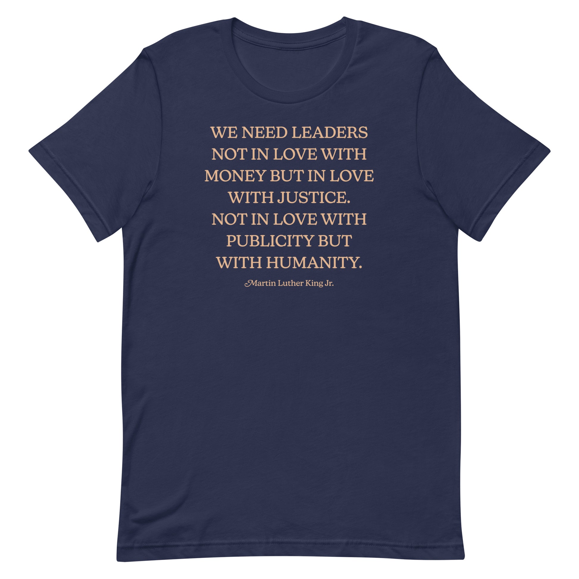 Navy shirt printed with the full MLK quote “WE NEED LEADERS NOT IN LOVE WITH MONEY BUT IN LOVE WITH JUSTICE… PUBLICITY BUT WITH HUMANITY.” A bold pro-justice message.