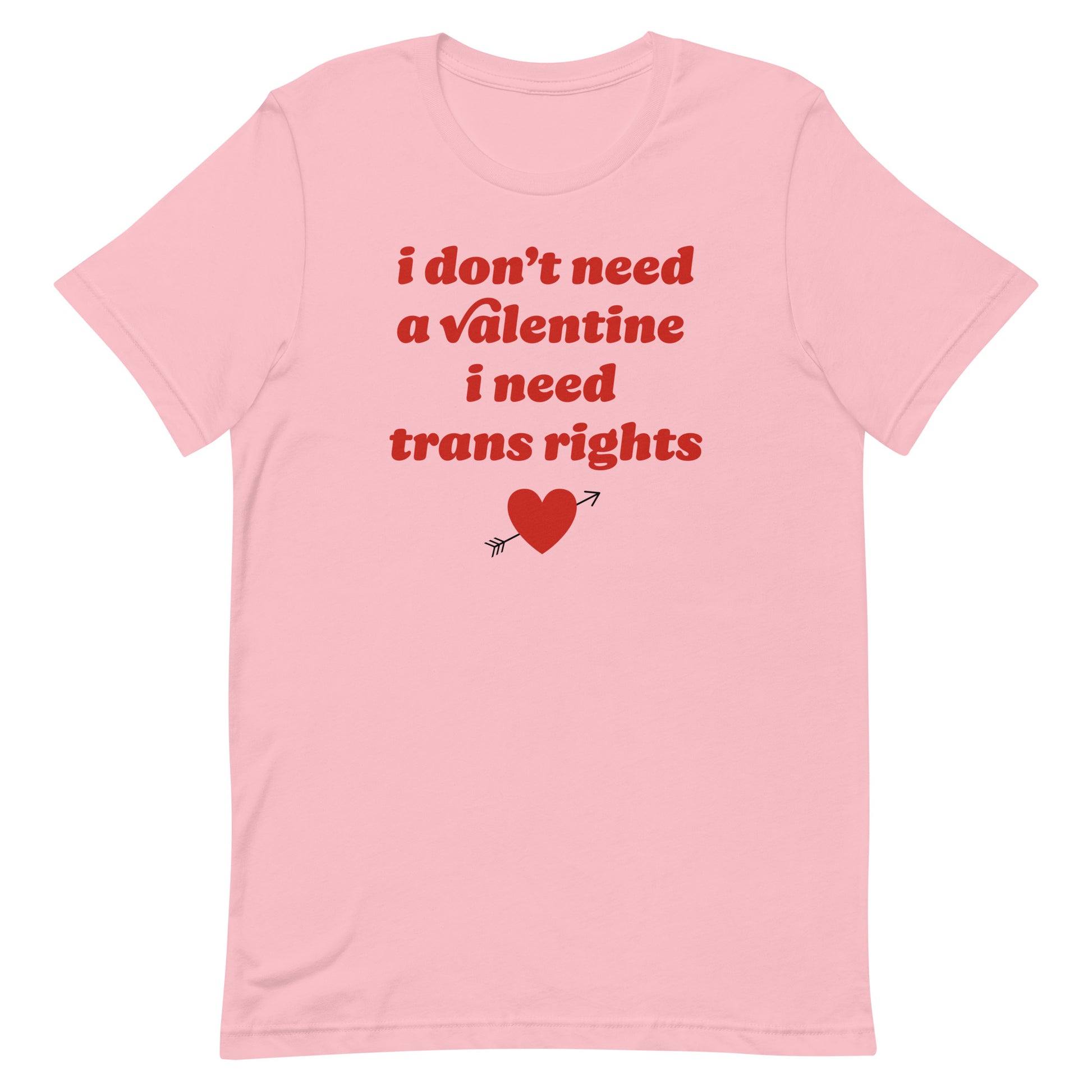 Pink unisex t-shirt featuring red text reading “i don’t need a valentine i need trans rights” with heart graphic, a bold progressive Valentine statement shirt.