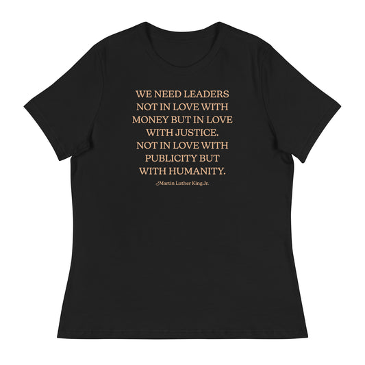 Black women’s relaxed t-shirt featuring the MLK quote: “WE NEED LEADERS NOT IN LOVE WITH MONEY BUT IN LOVE WITH JUSTICE… NOT IN LOVE WITH PUBLICITY BUT WITH HUMANITY.” Clean civil-rights design.