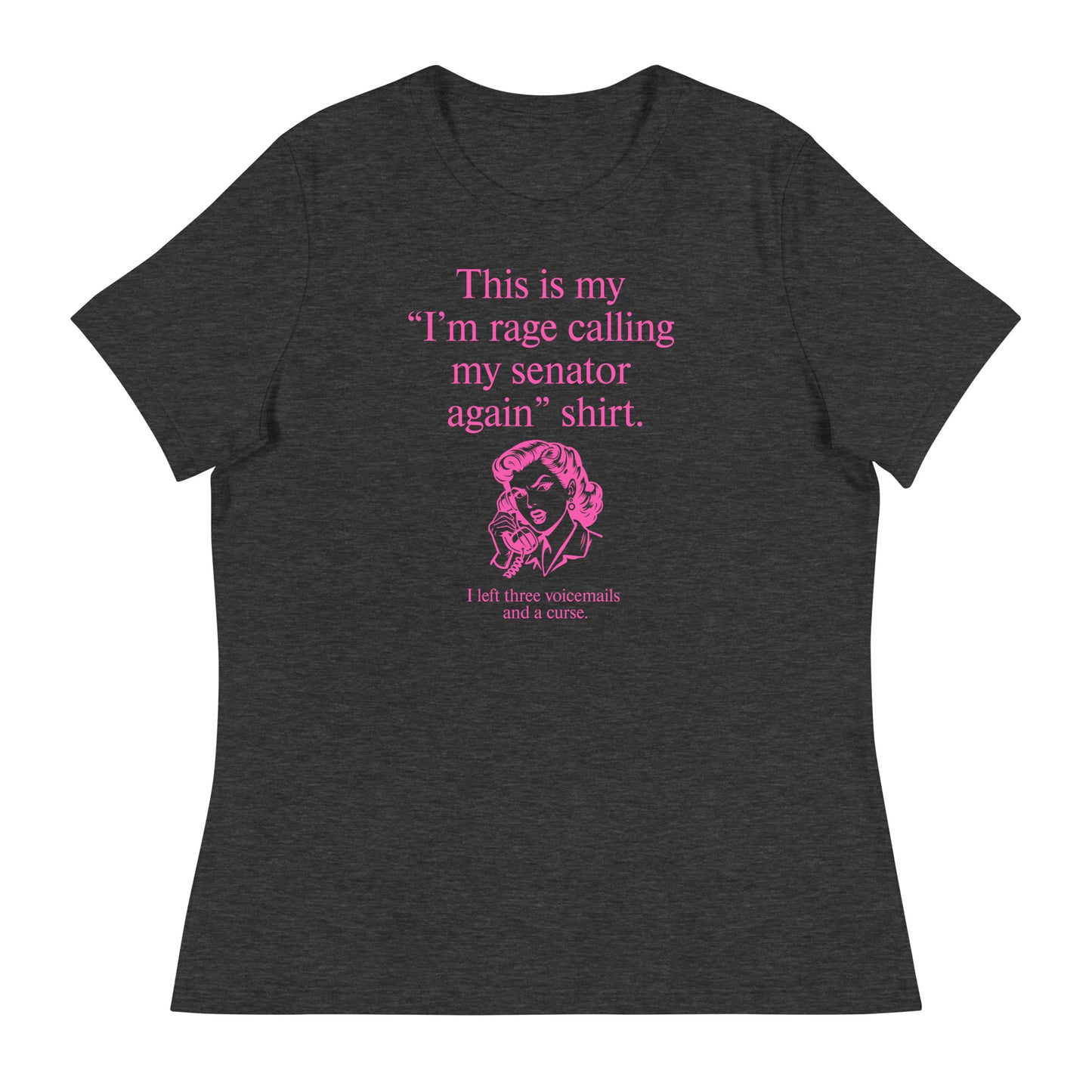 Dark heather gray women’s relaxed t-shirt displaying pink text reading “This is my ‘I’m rage calling my senator again’ shirt.”