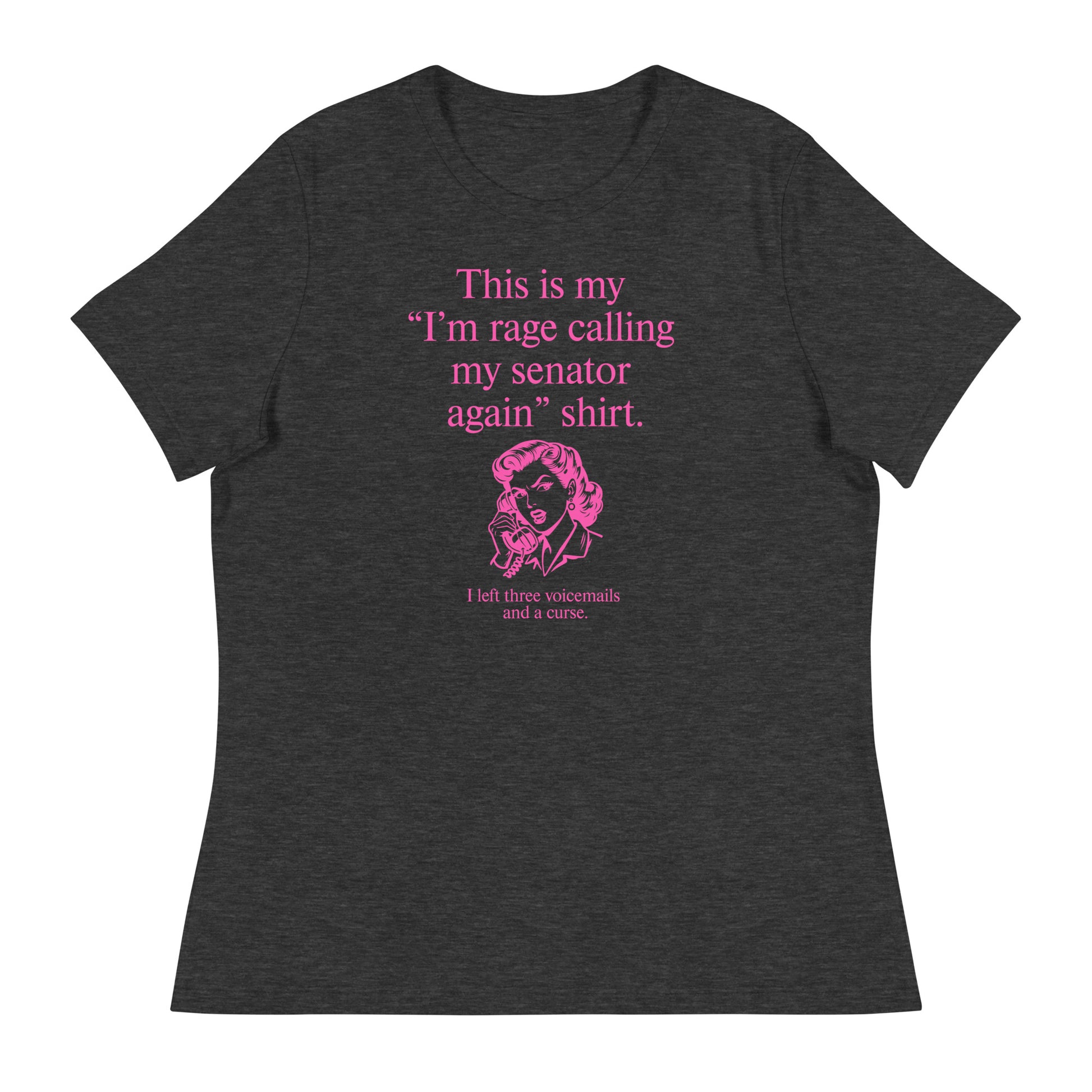 Dark heather gray women’s relaxed t-shirt displaying pink text reading “This is my ‘I’m rage calling my senator again’ shirt.”