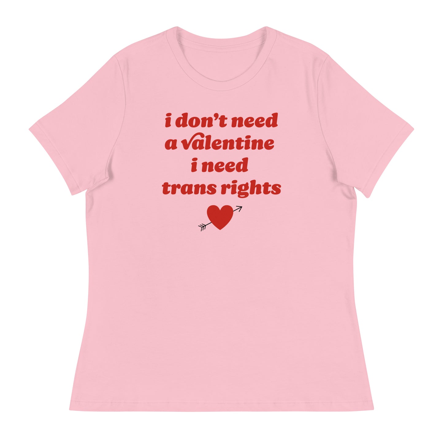 Pink women’s relaxed t-shirt featuring red text reading “i don’t need a valentine i need trans rights” with heart graphic, a bold progressive Valentine statement.