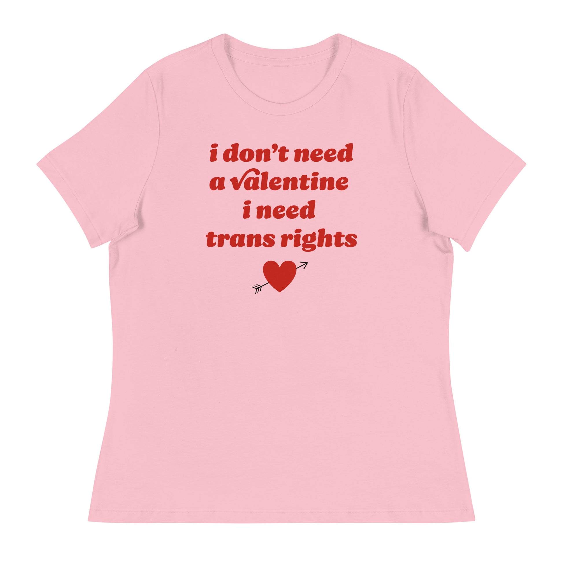 Pink women’s relaxed t-shirt featuring red text reading “i don’t need a valentine i need trans rights” with heart graphic, a bold progressive Valentine statement.