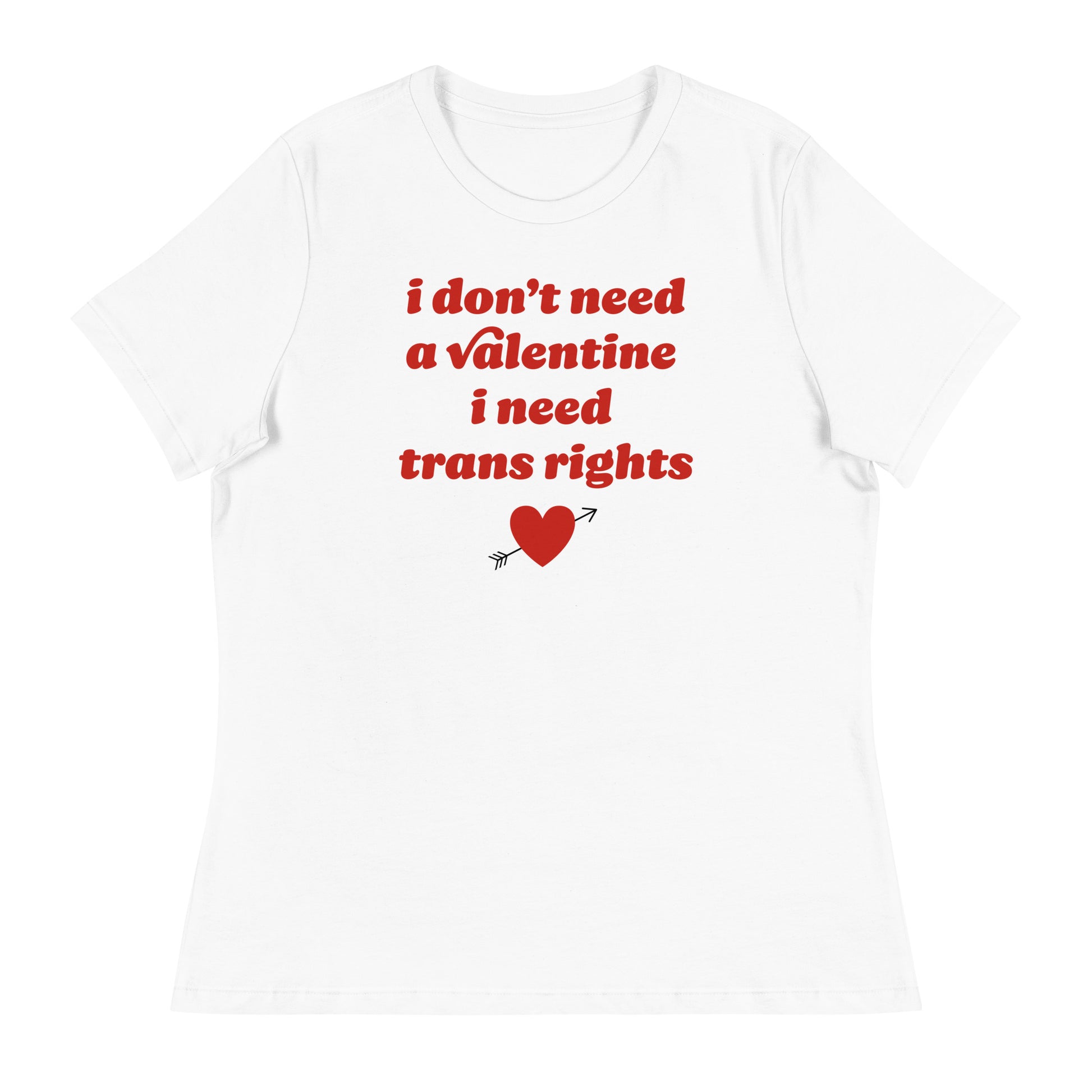 White women’s relaxed t-shirt displaying the phrase “i don’t need a valentine i need trans rights” in retro red lettering with heart icon, activist Valentine apparel by Blue Wave USA.
