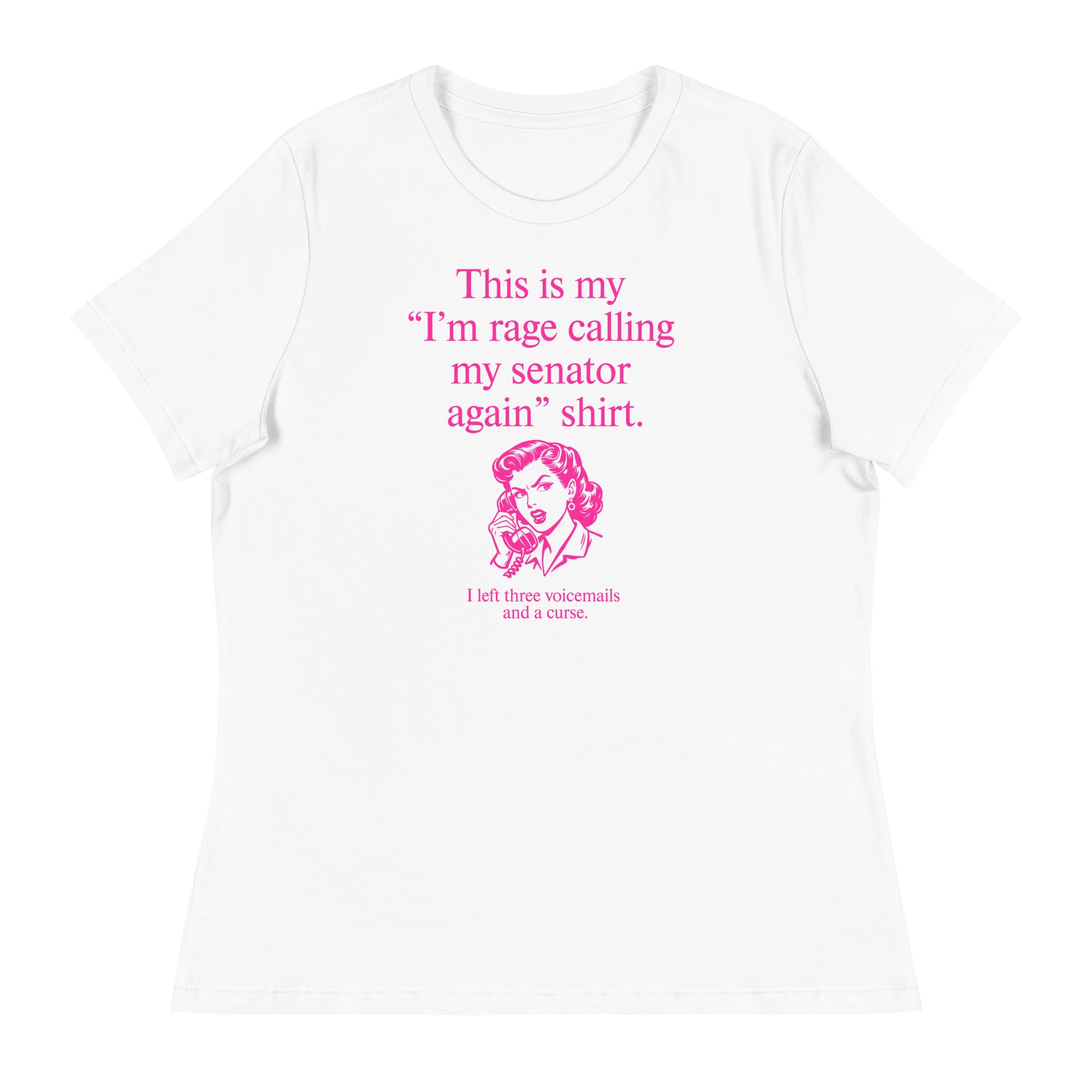 White women’s relaxed t-shirt displaying pink text reading “This is my ‘I’m rage calling my senator again’ shirt.”